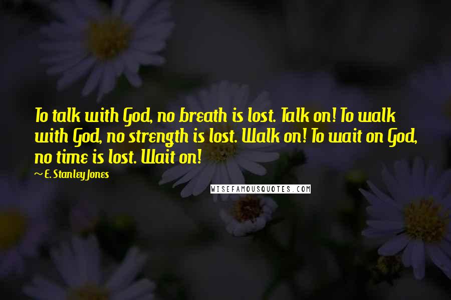 E. Stanley Jones Quotes: To talk with God, no breath is lost. Talk on! To walk with God, no strength is lost. Walk on! To wait on God, no time is lost. Wait on!