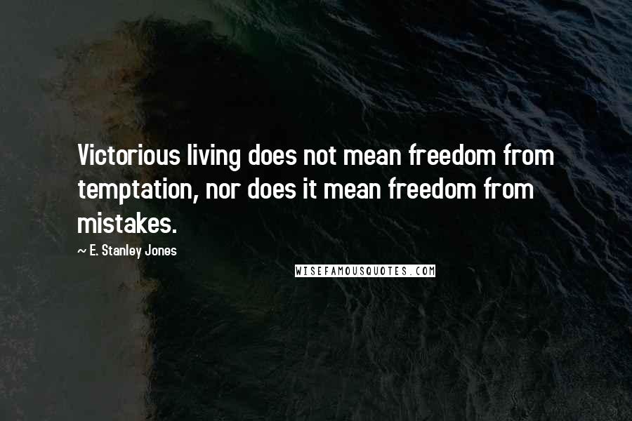 E. Stanley Jones Quotes: Victorious living does not mean freedom from temptation, nor does it mean freedom from mistakes.