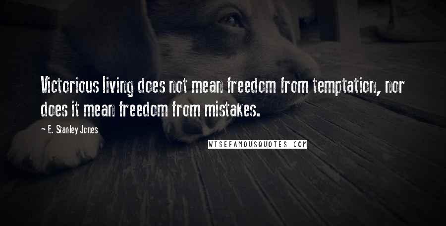 E. Stanley Jones Quotes: Victorious living does not mean freedom from temptation, nor does it mean freedom from mistakes.