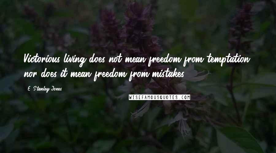 E. Stanley Jones Quotes: Victorious living does not mean freedom from temptation, nor does it mean freedom from mistakes.
