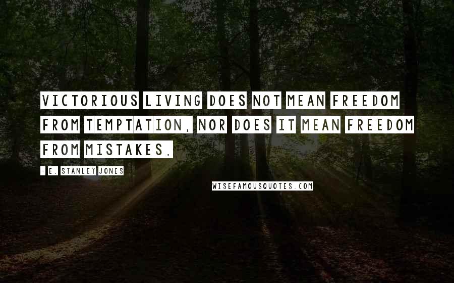 E. Stanley Jones Quotes: Victorious living does not mean freedom from temptation, nor does it mean freedom from mistakes.