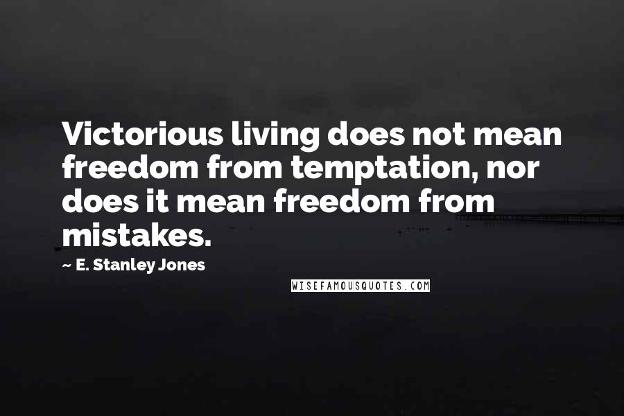 E. Stanley Jones Quotes: Victorious living does not mean freedom from temptation, nor does it mean freedom from mistakes.