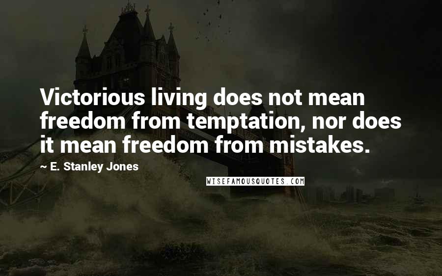 E. Stanley Jones Quotes: Victorious living does not mean freedom from temptation, nor does it mean freedom from mistakes.
