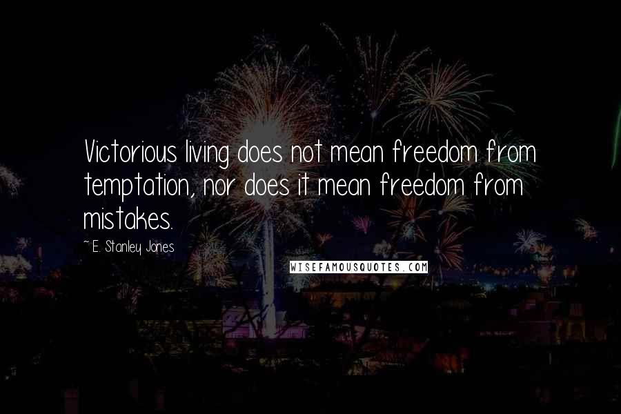 E. Stanley Jones Quotes: Victorious living does not mean freedom from temptation, nor does it mean freedom from mistakes.