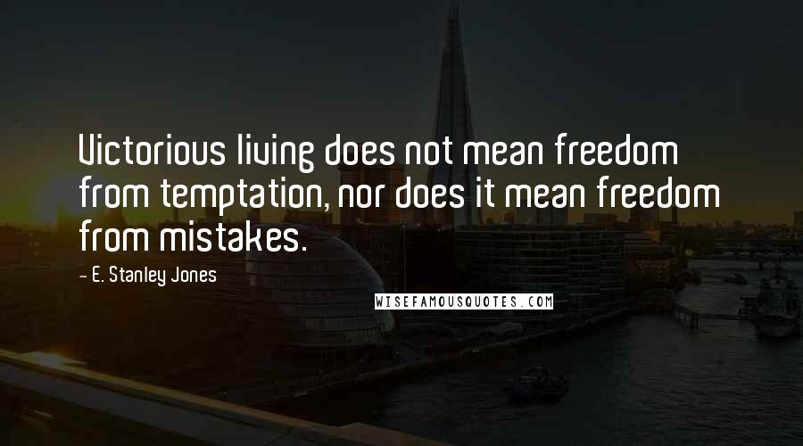 E. Stanley Jones Quotes: Victorious living does not mean freedom from temptation, nor does it mean freedom from mistakes.