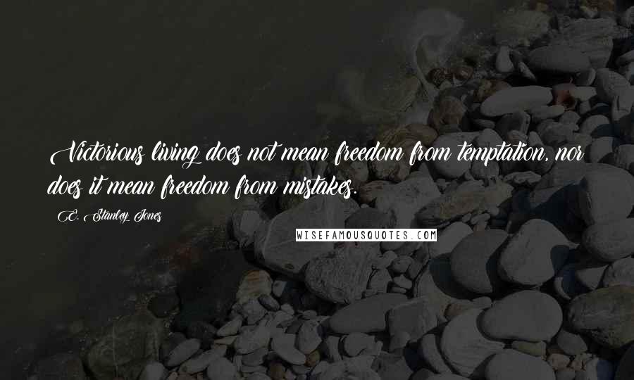 E. Stanley Jones Quotes: Victorious living does not mean freedom from temptation, nor does it mean freedom from mistakes.