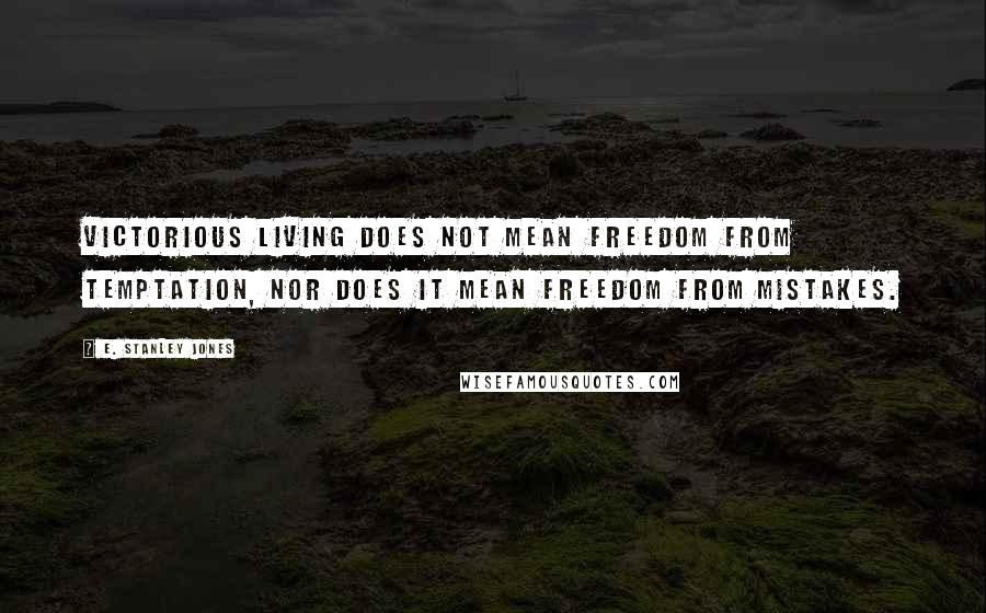 E. Stanley Jones Quotes: Victorious living does not mean freedom from temptation, nor does it mean freedom from mistakes.