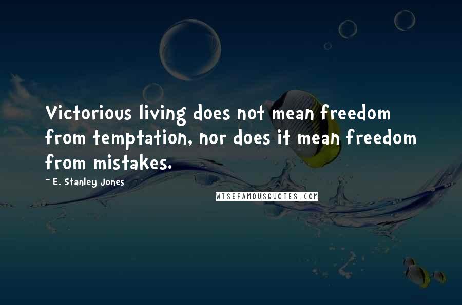 E. Stanley Jones Quotes: Victorious living does not mean freedom from temptation, nor does it mean freedom from mistakes.