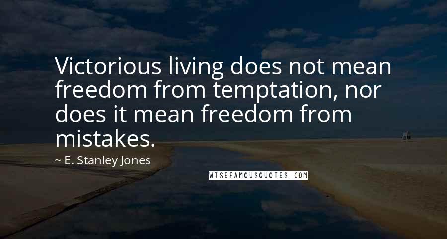 E. Stanley Jones Quotes: Victorious living does not mean freedom from temptation, nor does it mean freedom from mistakes.