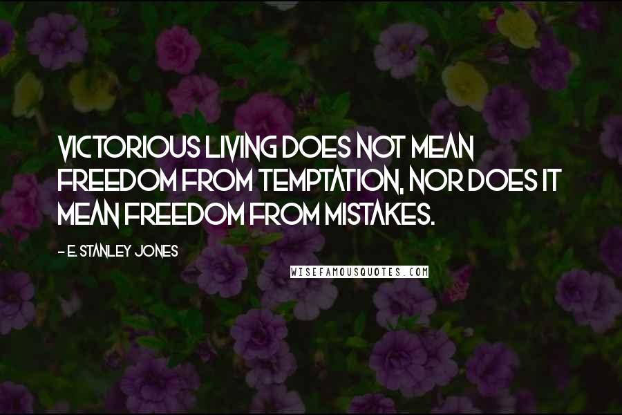 E. Stanley Jones Quotes: Victorious living does not mean freedom from temptation, nor does it mean freedom from mistakes.