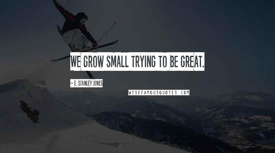 E. Stanley Jones Quotes: We grow small trying to be great.