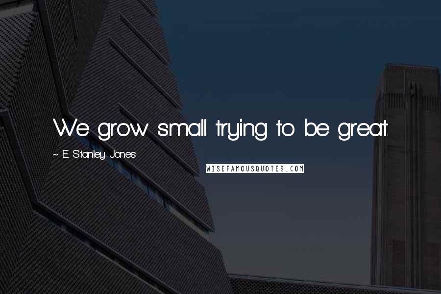 E. Stanley Jones Quotes: We grow small trying to be great.