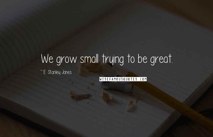 E. Stanley Jones Quotes: We grow small trying to be great.