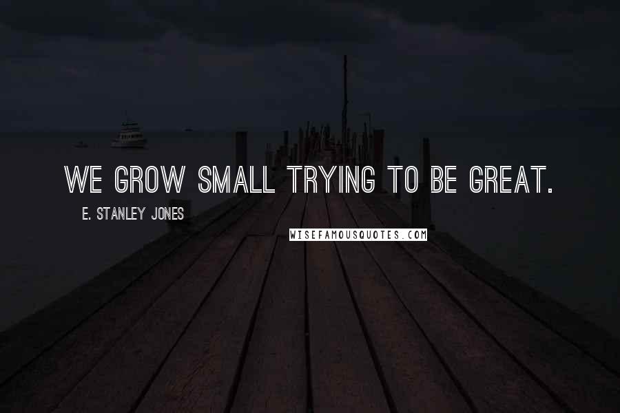 E. Stanley Jones Quotes: We grow small trying to be great.