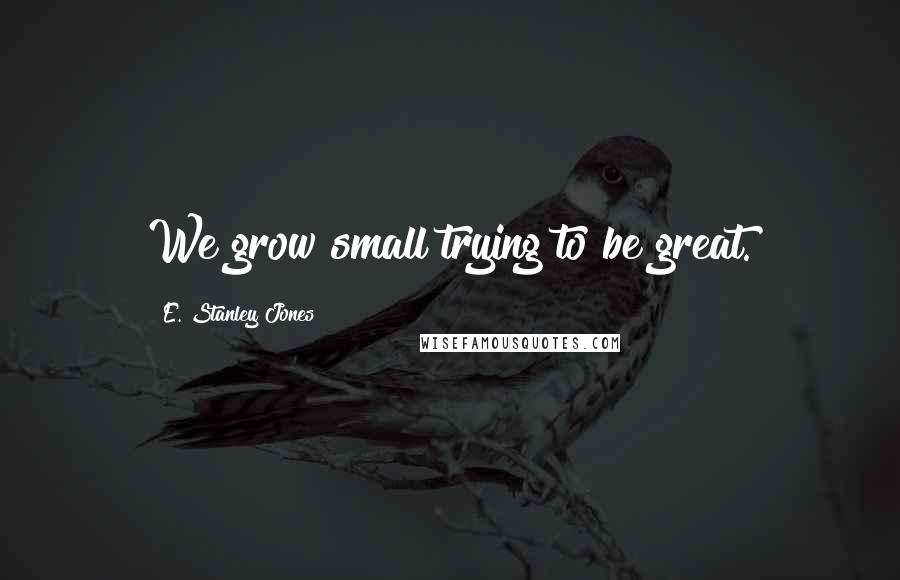 E. Stanley Jones Quotes: We grow small trying to be great.