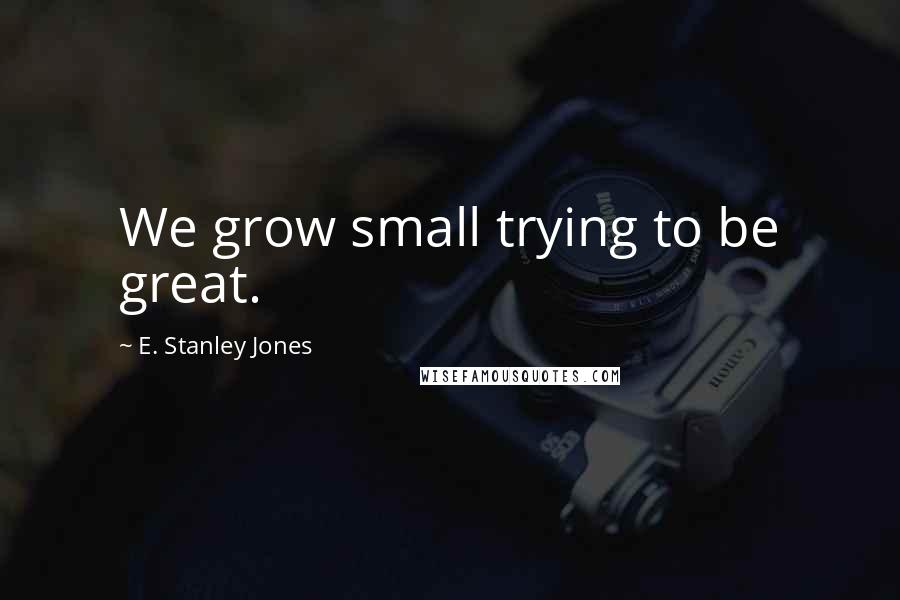 E. Stanley Jones Quotes: We grow small trying to be great.