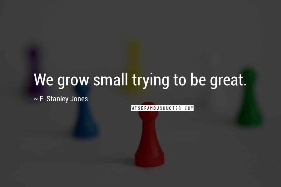 E. Stanley Jones Quotes: We grow small trying to be great.