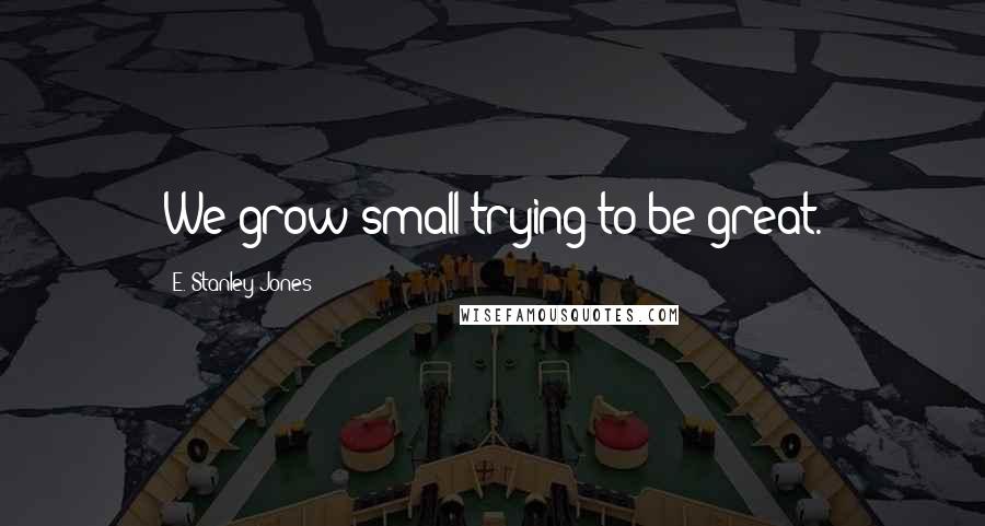 E. Stanley Jones Quotes: We grow small trying to be great.