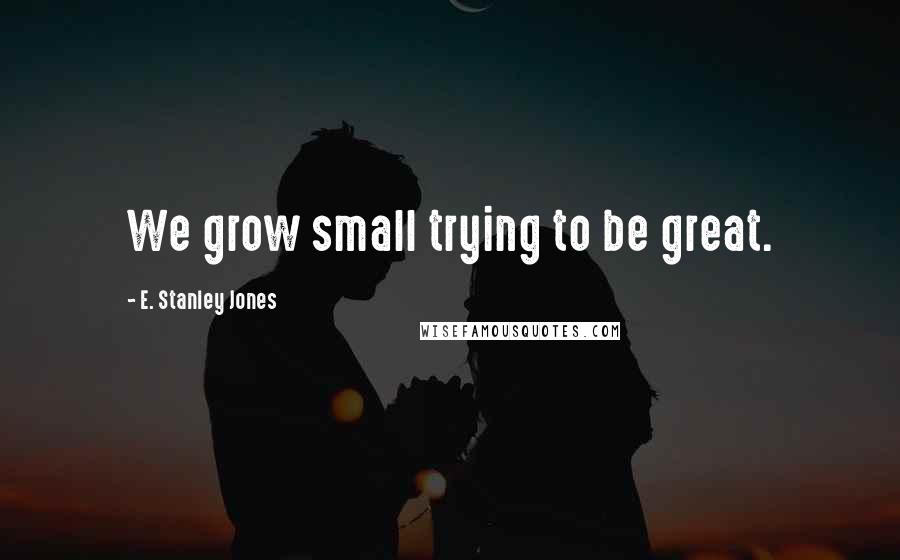 E. Stanley Jones Quotes: We grow small trying to be great.