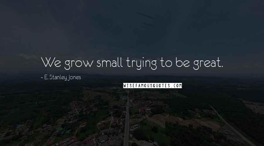 E. Stanley Jones Quotes: We grow small trying to be great.