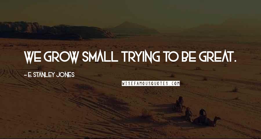 E. Stanley Jones Quotes: We grow small trying to be great.