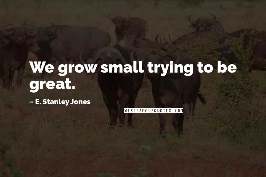 E. Stanley Jones Quotes: We grow small trying to be great.