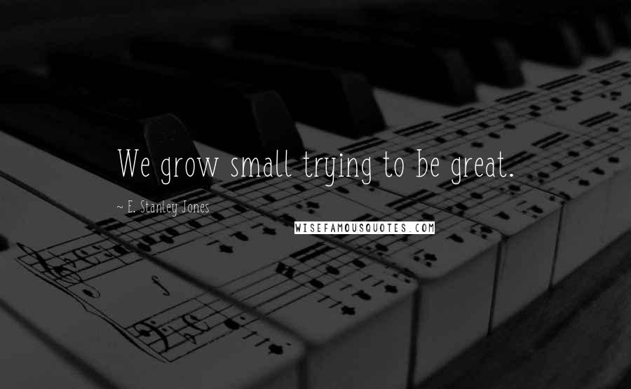 E. Stanley Jones Quotes: We grow small trying to be great.