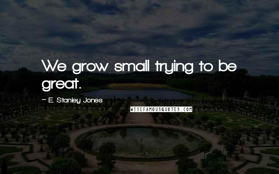 E. Stanley Jones Quotes: We grow small trying to be great.