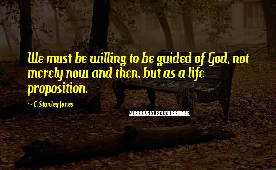 E. Stanley Jones Quotes: We must be willing to be guided of God, not merely now and then, but as a life proposition.