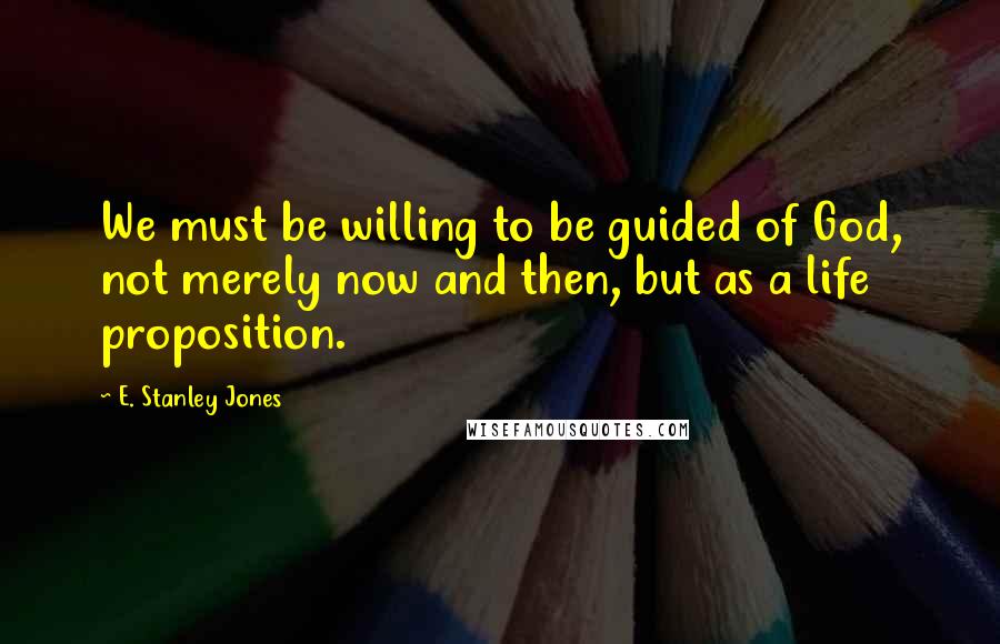 E. Stanley Jones Quotes: We must be willing to be guided of God, not merely now and then, but as a life proposition.