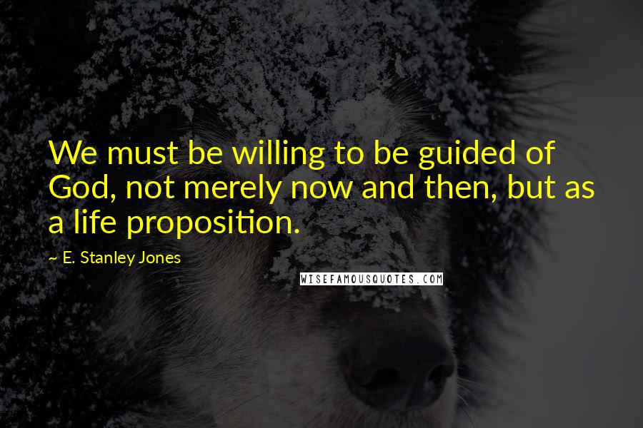 E. Stanley Jones Quotes: We must be willing to be guided of God, not merely now and then, but as a life proposition.