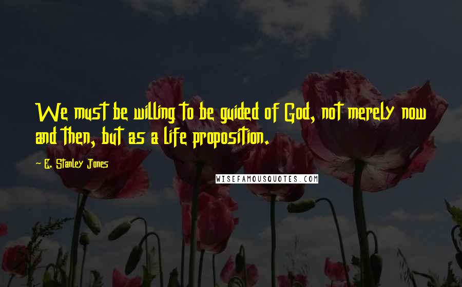 E. Stanley Jones Quotes: We must be willing to be guided of God, not merely now and then, but as a life proposition.