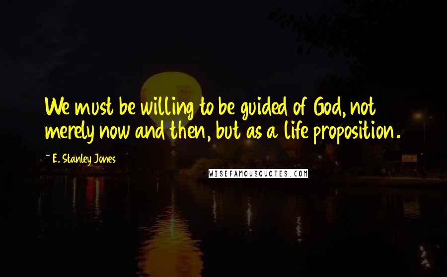 E. Stanley Jones Quotes: We must be willing to be guided of God, not merely now and then, but as a life proposition.