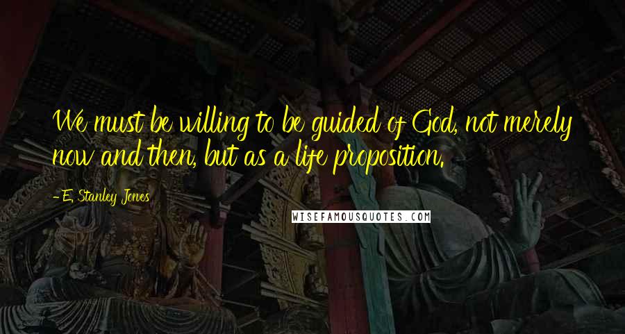 E. Stanley Jones Quotes: We must be willing to be guided of God, not merely now and then, but as a life proposition.