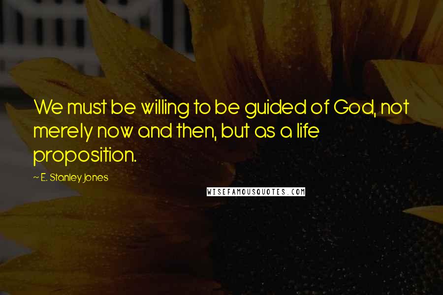 E. Stanley Jones Quotes: We must be willing to be guided of God, not merely now and then, but as a life proposition.