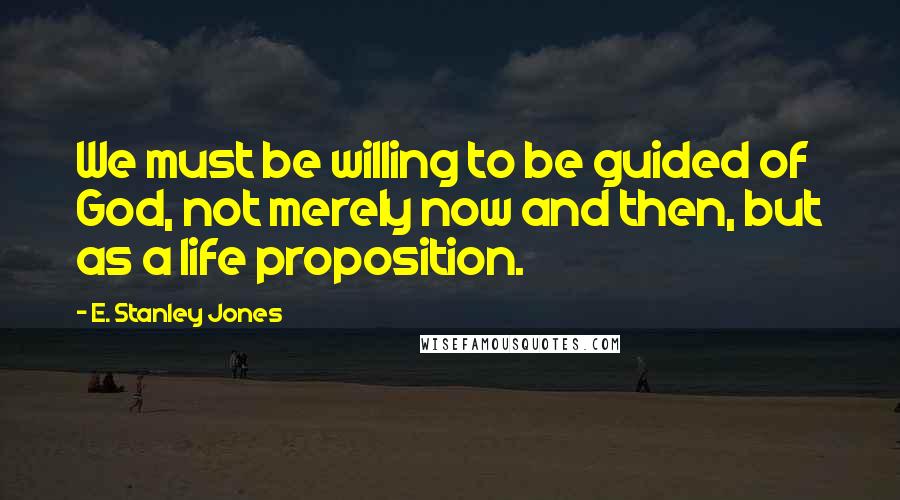 E. Stanley Jones Quotes: We must be willing to be guided of God, not merely now and then, but as a life proposition.