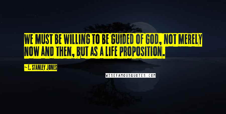 E. Stanley Jones Quotes: We must be willing to be guided of God, not merely now and then, but as a life proposition.