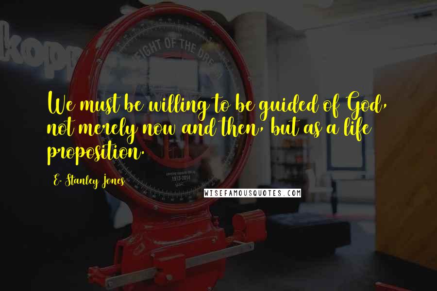 E. Stanley Jones Quotes: We must be willing to be guided of God, not merely now and then, but as a life proposition.