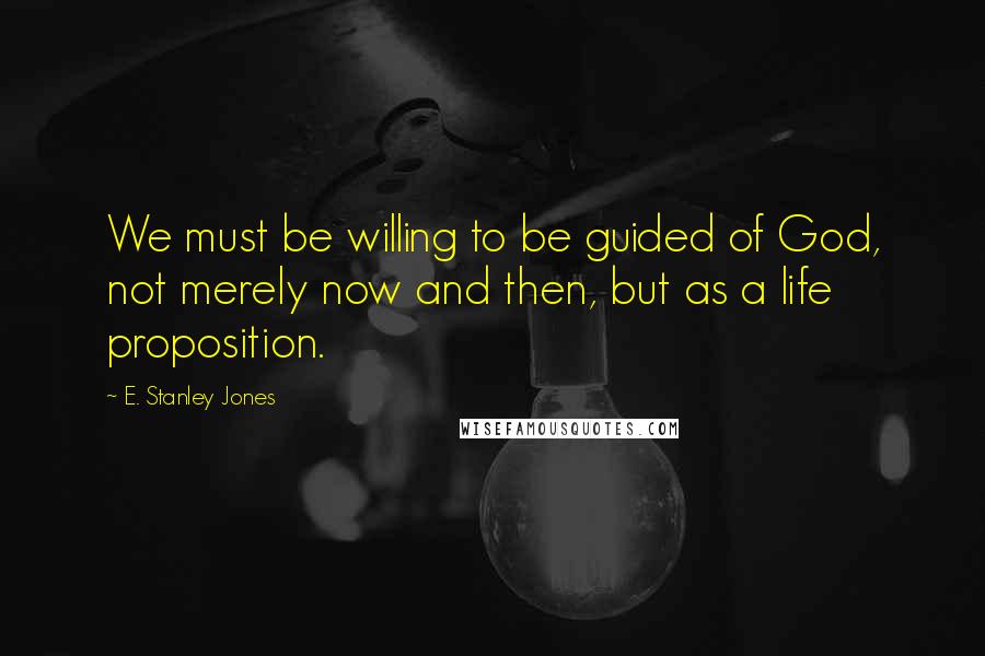 E. Stanley Jones Quotes: We must be willing to be guided of God, not merely now and then, but as a life proposition.