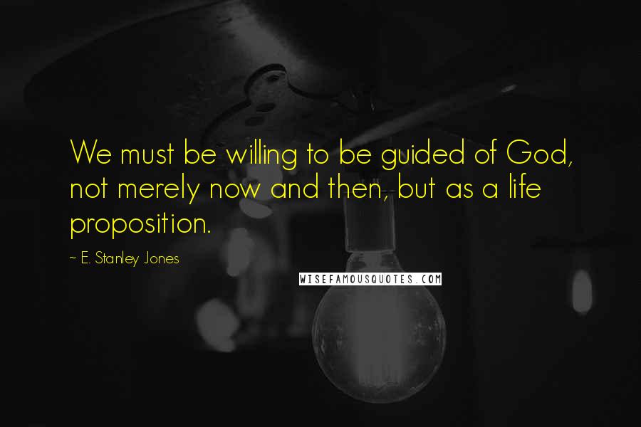 E. Stanley Jones Quotes: We must be willing to be guided of God, not merely now and then, but as a life proposition.