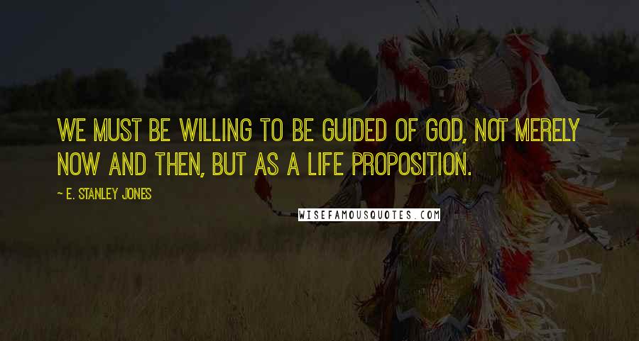 E. Stanley Jones Quotes: We must be willing to be guided of God, not merely now and then, but as a life proposition.