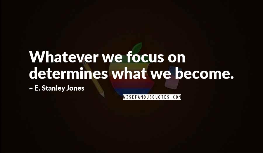 E. Stanley Jones Quotes: Whatever we focus on determines what we become.