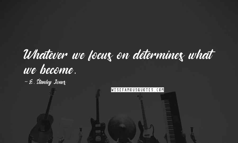E. Stanley Jones Quotes: Whatever we focus on determines what we become.