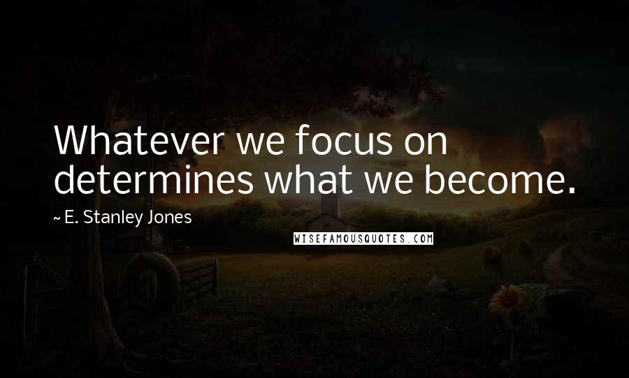 E. Stanley Jones Quotes: Whatever we focus on determines what we become.