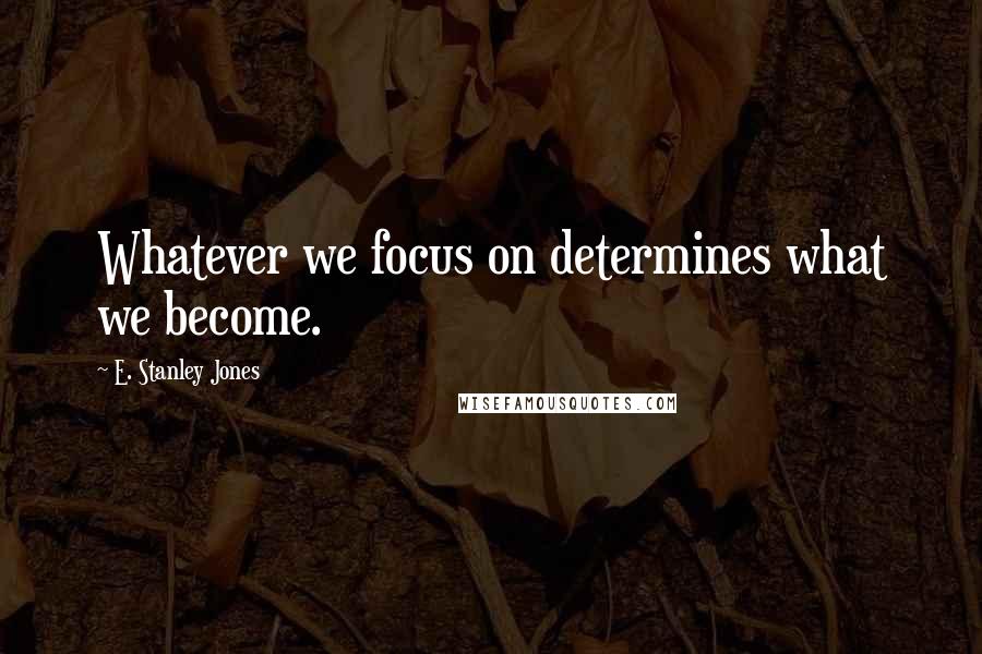 E. Stanley Jones Quotes: Whatever we focus on determines what we become.
