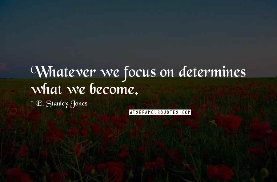 E. Stanley Jones Quotes: Whatever we focus on determines what we become.