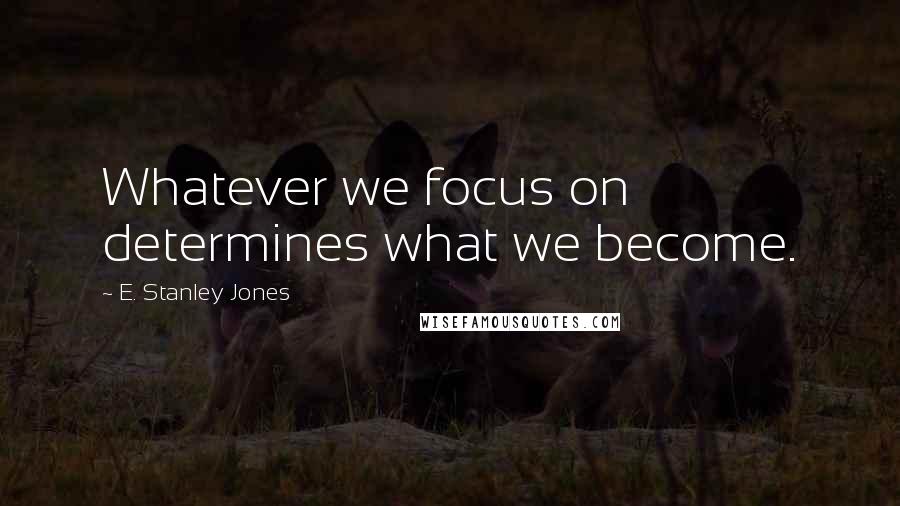 E. Stanley Jones Quotes: Whatever we focus on determines what we become.