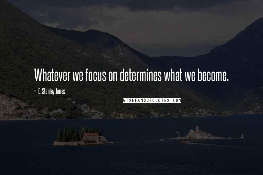 E. Stanley Jones Quotes: Whatever we focus on determines what we become.