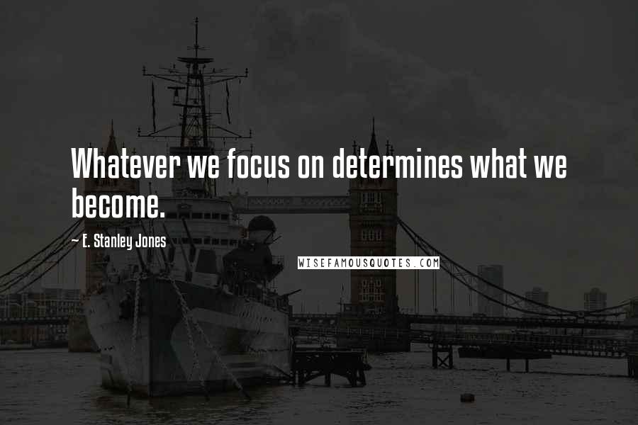 E. Stanley Jones Quotes: Whatever we focus on determines what we become.