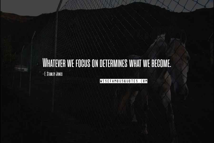 E. Stanley Jones Quotes: Whatever we focus on determines what we become.